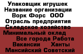 Упаковщик игрушек › Название организации ­ Ворк Форс, ООО › Отрасль предприятия ­ Складское хозяйство › Минимальный оклад ­ 27 000 - Все города Работа » Вакансии   . Ханты-Мансийский,Советский г.